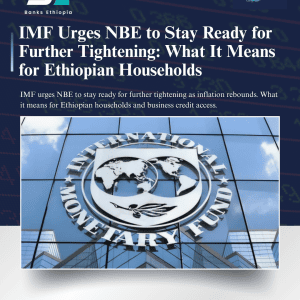 IMF Urges NBE to Stay Ready for Further Tightening: What It Means for Ethiopian Households