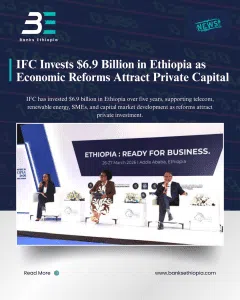 IFC Invests $6.9 Billion in Ethiopia as Economic Reforms Attract Private Capital