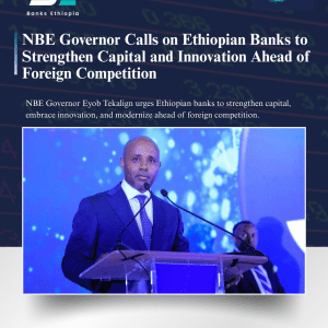 NBE Governor Calls on Ethiopian Banks to Strengthen Capital and Innovation Ahead of Foreign Competition Governor Eyob Tekalign
