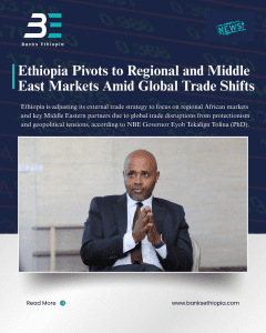 Ethiopia Pivots to Regional and Middle East Markets Amid Global Trade Shifts. National Bank of Ethiopia (NBE) Governor Eyob Tekalign Tolina (PhD)